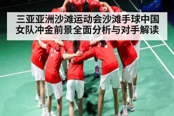 三亚亚洲沙滩运动会沙滩手球中国女队冲金前景全面分析与对手解读